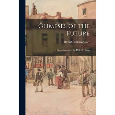 Glimpses of the Future: Suggestions as to the Drift of Things