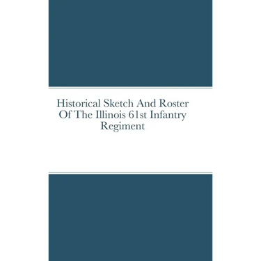 Historical Sketch And Roster Of The Illinois 61st Infantry Regiment