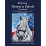 Painting Horses in Pastels Workbook: Demonstrations with Pastel Pencils and Pan Pastels