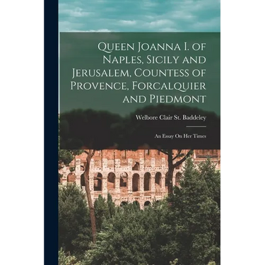 Queen Joanna I. of Naples, Sicily and Jerusalem, Countess of Provence, Forcalquier and Piedmont: An Essay On Her Times