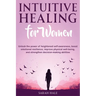 Intuitive Healing for Women: Unlock the Power of Heightened Self-Awareness, Boost Emotional Resilience, Improve Physical Well-Being, and Strengthen