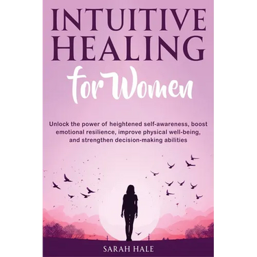 Intuitive Healing for Women: Unlock the Power of Heightened Self-Awareness, Boost Emotional Resilience, Improve Physical Well-Being, and Strengthen