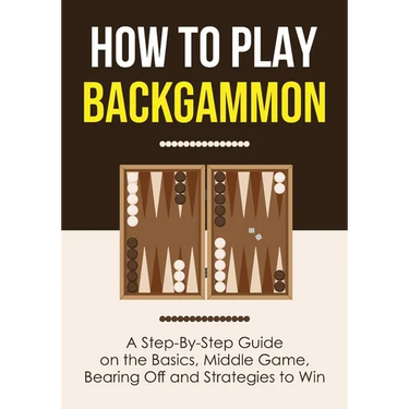 How to Play Backgammon: A Step-By-Step Guide on the Basics, Middle Game, Bearing Off and Strategies to Win