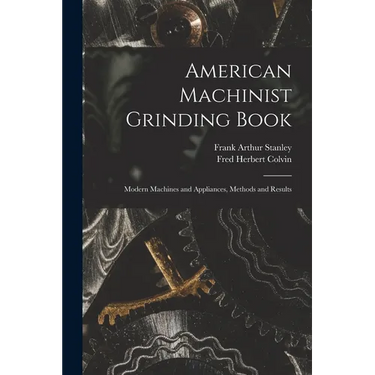 American Machinist Grinding Book: Modern Machines and Appliances, Methods and Results