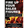 Fire Up Your Sales Figures: How To Win More Customers And Influence Them To Buy From You
