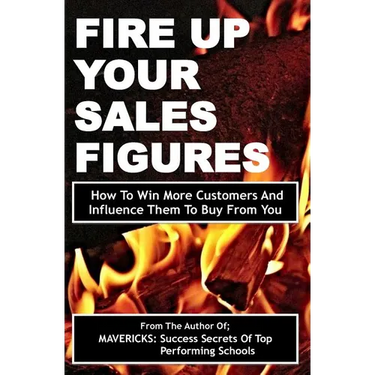Fire Up Your Sales Figures: How To Win More Customers And Influence Them To Buy From You