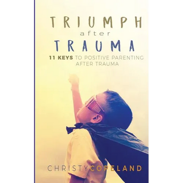 Triumph After Trauma: 11 Keys to Positive Parenting After Trauma