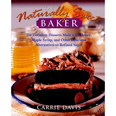 The Naturally Sweet Baker: 150 Decadent Desserts Made with Honey, Maple Syrup, and Other Delicious Alternatives to Refined Sugar