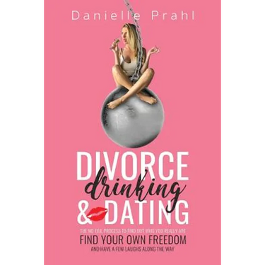 Divorce, Drinking & Dating: The no-fail process to find out who you really are, find your own freedom, and have a few laughs along the way