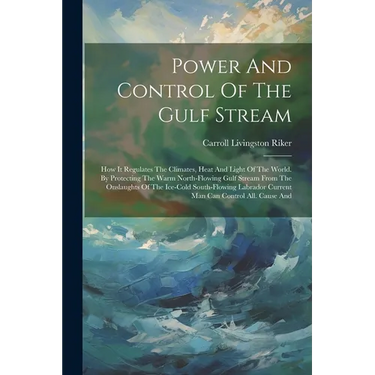 Power And Control Of The Gulf Stream: How It Regulates The Climates, Heat And Light Of The World. By Protecting The Warm North-flowing Gulf Stream Fro