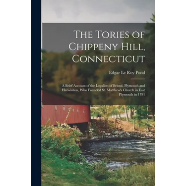 The Tories of Chippeny Hill, Connecticut; a Brief Account of the Loyalists of Bristol, Plymouth and Harwinton, Who Founded St. Matthew's Church in Eas