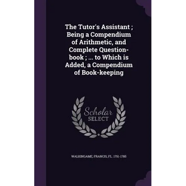 The Tutor's Assistant; Being a Compendium of Arithmetic, and Complete Question-book; ... to Which is Added, a Compendium of Book-keeping