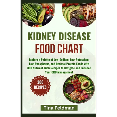 Kidney Disease Food Chart: Explore a Palette of Low-Sodium, Low-Potassium, Low-Phosphorus, and Optimal Protein Foods with 300 Nutrient-Rich Recip