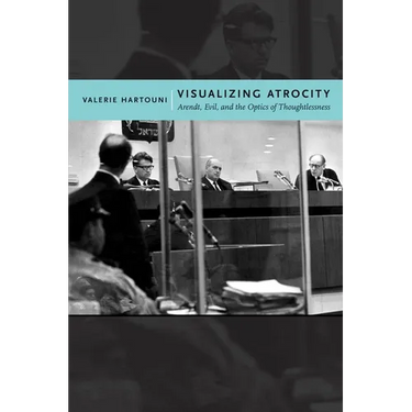 Visualizing Atrocity: Arendt, Evil, and the Optics of Thoughtlessness