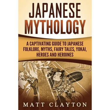 Japanese Mythology: A Captivating Guide to Japanese Folklore, Myths, Fairy Tales, Yokai, Heroes and Heroines