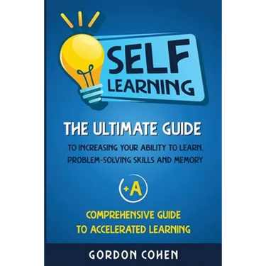 Self-Learning: The Ultimate Guide to Increasing Your Ability to Learn, Problem-Solving Skills and Memory + A Comprehensive Guide to Accelerated Learni