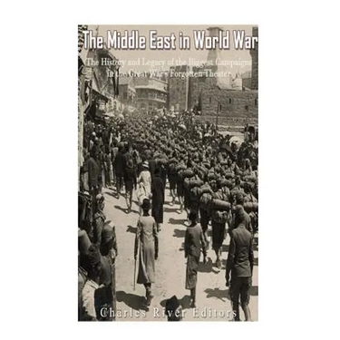 The Middle East in World War I: The History and Legacy of the Biggest Campaigns in the Great War's Forgotten Theater