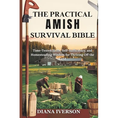 The Practical Amish Survival Bible: Time-Tested Skills, Self-Sufficiency, and Homesteading Wisdom for Thriving Off the Land