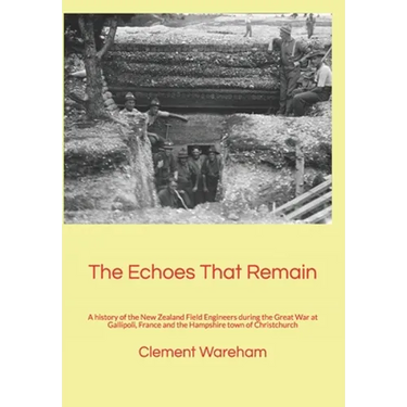 The Echoes That Remain: A history of the New Zealand Field Engineers during the Great War at Gallipoli, France and the Hampshire town of Christchurch