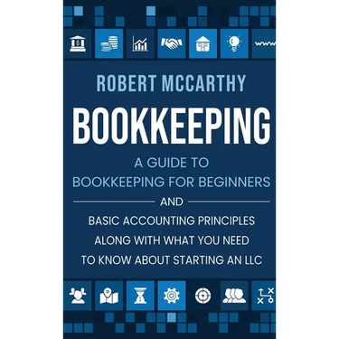 Bookkeeping: A Guide to Bookkeeping for Beginners and Basic Accounting Principles along with What You Need to Know About Starting an LLC