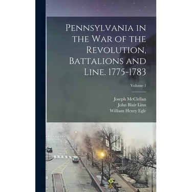 Pennsylvania in the war of the Revolution, Battalions and Line. 1775-1783; Volume 1