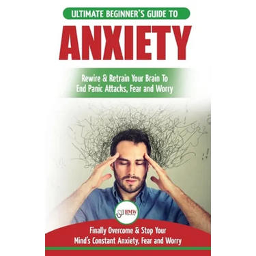 Anxiety: The Ultimate Beginner's Guide To Rewire & Retrain Your Anxious Brain & End Panic Attacks - Daily Strategies To Finally Overcome & Stop Your C