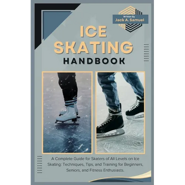 Ice Skating Handbook: A Complete Guide for Skaters of All Levels on Ice Skating: Techniques, Tips, and Training for Beginners, Seniors, and