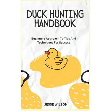 Duck Hunting Handbook: Beginners Approach To Tips And Techniques For Success
