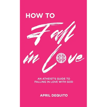 How to Fall in Love: An Atheist's Guide to Falling in Love With God