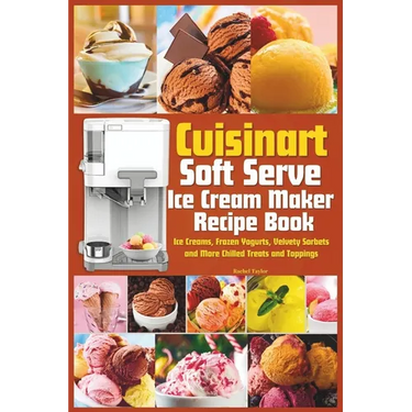 Cuisinart Soft Serve Ice Cream Maker Recipe Book: Learn to Make Perfect Ice cream, Frozen Yogurt, Sorbet, Frozen Treats and Sauces with Assembly Instr