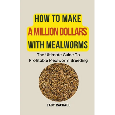 How To Make A Million Dollars With Mealworms: The Ultimate Guide To Profitable Mealworm Breeding