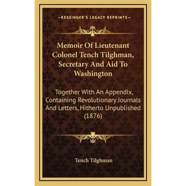 Memoir Of Lieutenant Colonel Tench Tilghman, Secretary And Aid To Washington: Together With An Appendix, Containing Revolutionary Journals And Letters