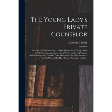 The Young Lady's Private Counselor: the Care of Mind and Body...; a Book Designed for Young Ladies, to Aid Them in Acquiring a Life of Purity, Intelle