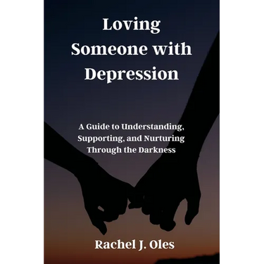 Loving Someone with Depression: A Guide to Understanding, Supporting, and Nurturing Through the Darkness