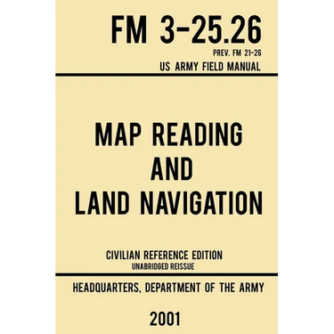 Map Reading And Land Navigation - FM 3-25.26 US Army Field Manual FM 21-26 (2001 Civilian Reference Edition): Unabridged Manual On Map Use, Orienteeri