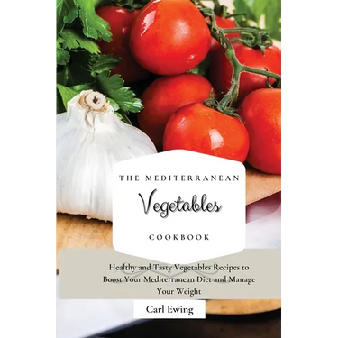 The Mediterranean Vegetables Cookbook: Healthy and Tasty Vegetables Recipes to Boost Your Mediterranean Diet and Manage Your Weight