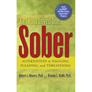 Get Your Loved One Sober: Alternatives to Nagging, Pleading, and Threatening
