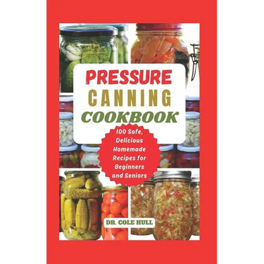 Pressure Canning Cookbook: Your Complete Guide to Canning Tomatoes, Vegetables, Fruits, Soups, Meats, and More in A Jar with 100 Safe, Delicious