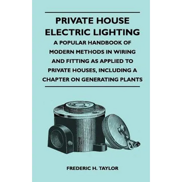 Private House Electric Lighting - A Popular Handbook of Modern Methods in Wiring and Fitting as Applied to Private Houses, Including a Chapter on Gene