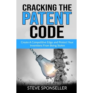 Cracking the Patent Code: Create A Competitive Edge and Protect Your Inventions From Being Stolen