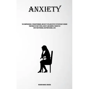 Anxiety: The Comprehensive, Straightforward, And Easy To Follow Step By Step Method To Rewire Your Brain To Fight Stress, Anxiety, And Harmful Thought