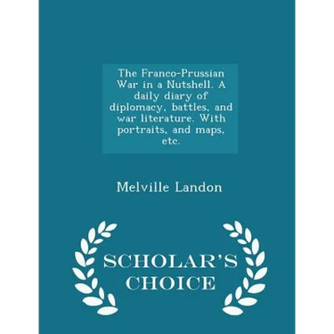 The Franco-Prussian War in a Nutshell. A daily diary of diplomacy, battles, and war literature. With portraits, and maps, etc. - Scholar's Choice Edit