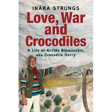 Love, War and Crocodiles: A Life of Arvids Blumentals, aka Crocodile Harry