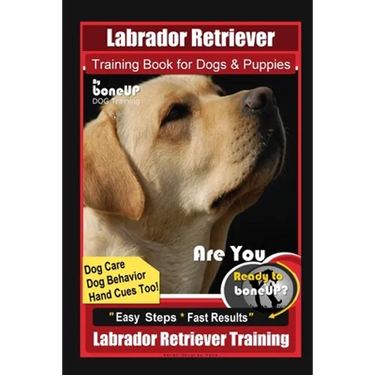 Labrador Retriever Training Book for Dogs & Puppies By BoneUP DOG Training, Dog Care, Dog Behavior, Hand Cues Too! Are You Ready to Bone Up? Easy Step