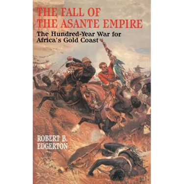 Fall of the Asante Empire: The Hundred-Year War for Africa's Gold Coast