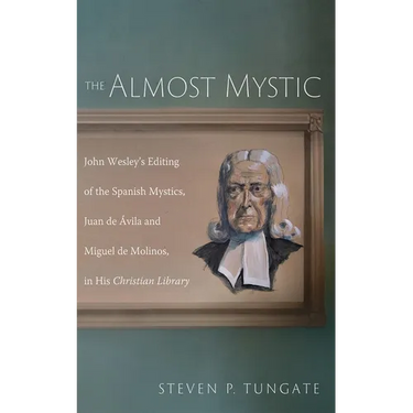 The Almost Mystic: John Wesley's Editing of the Spanish Mystics, Juan de Ávila and Miguel de Molinos, in His Christian Library
