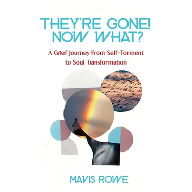 They're Gone! Now What? A Grief Journey from Self-Torment to Soul Transformation