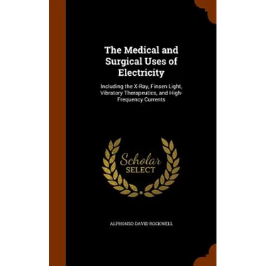 The Medical and Surgical Uses of Electricity: Including the X-Ray, Finsen Light, Vibratory Therapeutics, and High-Frequency Currents