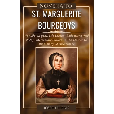 Novena to St. Marguerite Bourgeoys: Her Life, Legacy, Life Lesson, Reflections And 9-Day Intercessory Prayers To The Mother Of The Colony Of New Franc