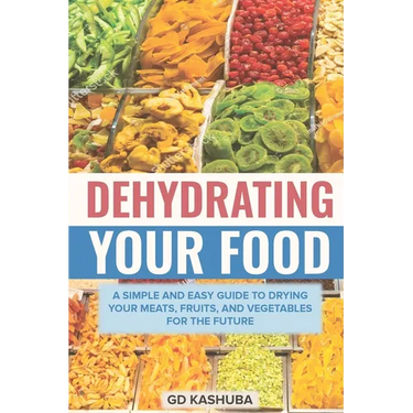 Dehydrating Your Food A Simple and Easy Guide to Drying Your Meats, Fruits, and Vegetables for the Future